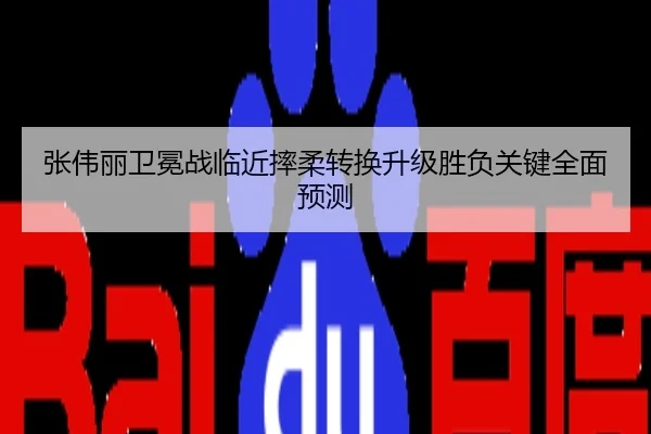 张伟丽卫冕战临近摔柔转换升级胜负关键全面预测
