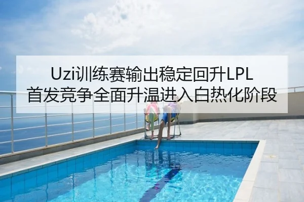 Uzi训练赛输出稳定回升LPL首发竞争全面升温进入白热化阶段