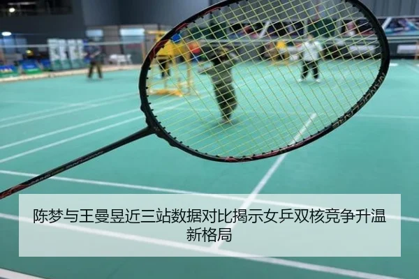 陈梦与王曼昱近三站数据对比揭示女乒双核竞争升温新格局