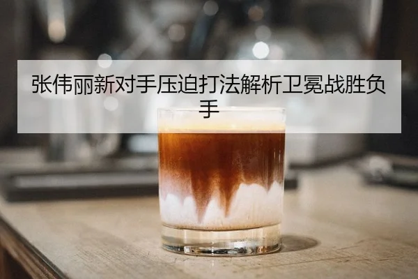 张伟丽新对手压迫打法解析卫冕战胜负手